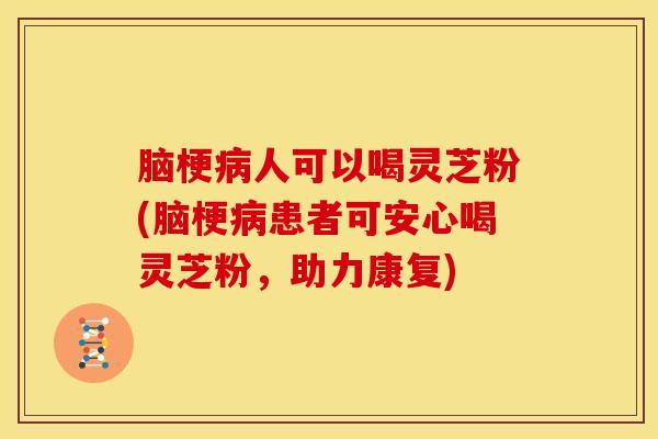 脑梗人可以喝灵芝粉(脑梗患者可安心喝灵芝粉,助力康复) 脑梗人可以喝灵芝粉(脑梗患者可安心喝灵芝粉,助力康复)