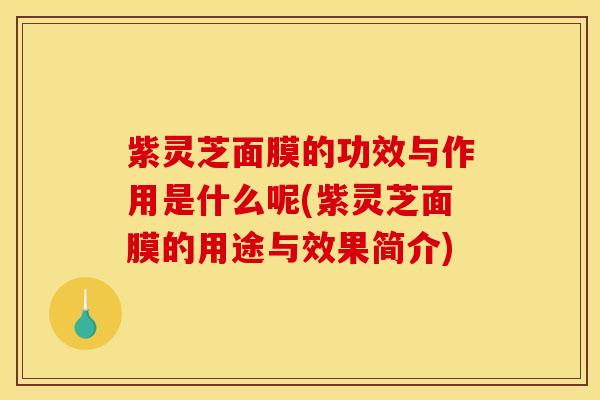 紫灵芝面膜的功效与作用是什么呢(紫灵芝面膜的用途与效果简介)