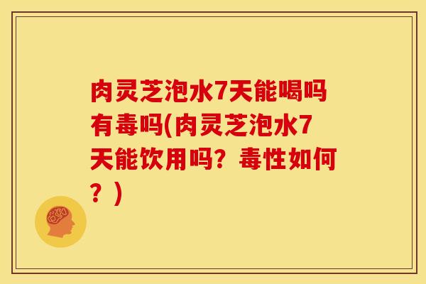 肉灵芝泡水7天能喝吗有毒吗(肉灵芝泡水7天能饮用吗?毒性如何?) 肉灵芝泡水7天能喝吗有毒吗(肉灵芝泡水7天能饮用吗?毒性如何?)