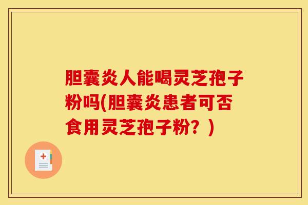 胆囊炎人能喝灵芝孢子粉吗(胆囊炎患者可否食用灵芝孢子粉？)