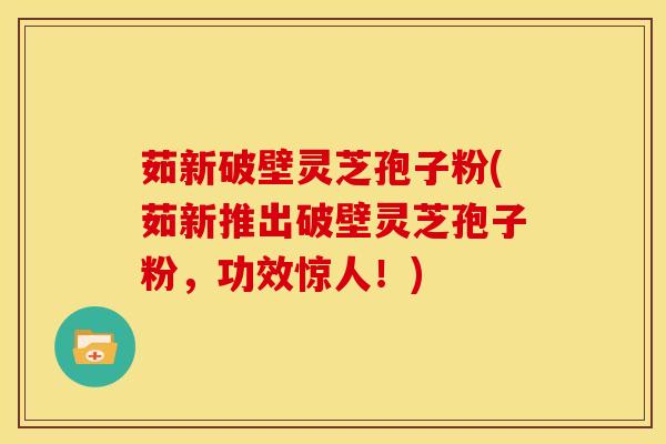 茹新破壁灵芝孢子粉(茹新推出破壁灵芝孢子粉，功效惊人！)