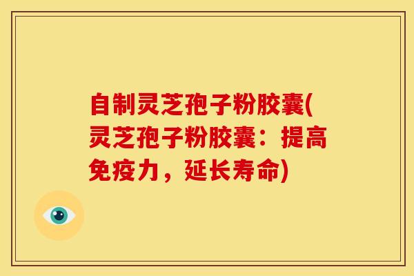 自制灵芝孢子粉胶囊(灵芝孢子粉胶囊:提高免疫力,延长寿命) 自制灵芝孢子粉胶囊(灵芝孢子粉胶囊:提高免疫力,延长寿命)