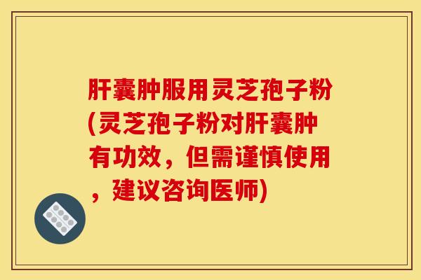 囊肿服用灵芝孢子粉(灵芝孢子粉对囊肿有功效,但需谨慎使用,建议咨询医师) 囊肿服用灵芝孢子粉(灵芝孢子粉对囊肿有功效,但需谨慎使用,建议咨询医师)