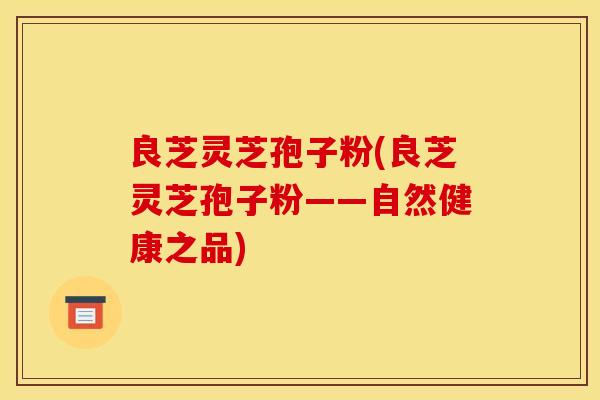 良芝灵芝孢子粉(良芝灵芝孢子粉——自然健康之品) 良芝灵芝孢子粉(良芝灵芝孢子粉——自然健康之品)