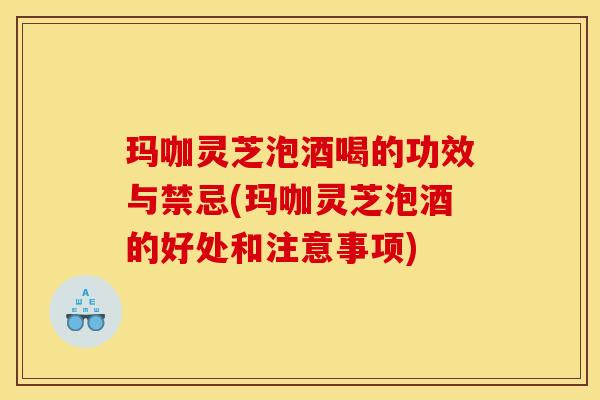 玛咖灵芝泡酒喝的功效与禁忌(玛咖灵芝泡酒的好处和注意事项) 玛咖灵芝泡酒喝的功效与禁忌(玛咖灵芝泡酒的好处和注意事项)