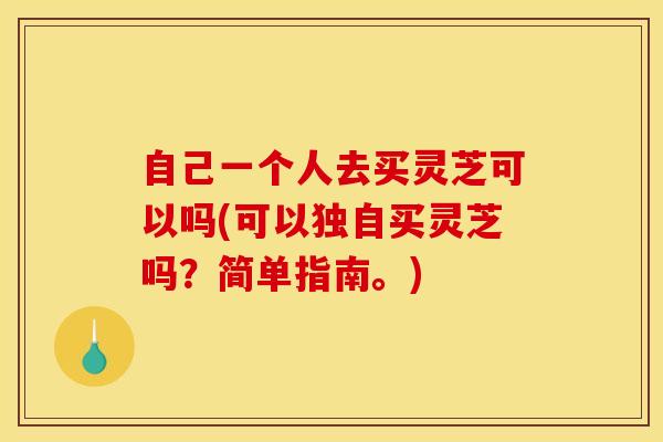 自己一个人去买灵芝可以吗(可以独自买灵芝吗?简单指南。) 自己一个人去买灵芝可以吗(可以独自买灵芝吗?简单指南。)