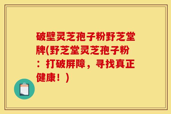 破壁灵芝孢子粉野芝堂牌(野芝堂灵芝孢子粉:打破屏障,寻找真正健康!) 破壁灵芝孢子粉野芝堂牌(野芝堂灵芝孢子粉:打破屏障,寻找真正健康!)