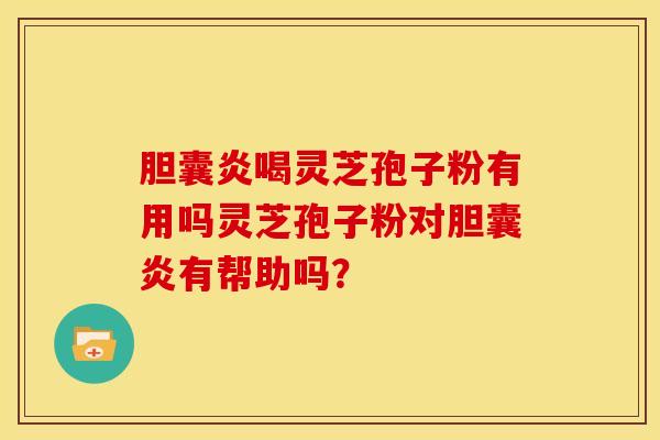 胆囊炎喝灵芝孢子粉有用吗灵芝孢子粉对胆囊炎有帮助吗? 胆囊炎喝灵芝孢子粉有用吗灵芝孢子粉对胆囊炎有帮助吗?