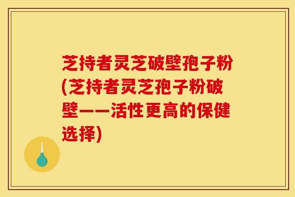 芝持者灵芝破壁孢子粉(芝持者灵芝孢子粉破壁——活性更高的保健选择) 芝持者灵芝破壁孢子粉(芝持者灵芝孢子粉破壁——活性更高的保健选择)