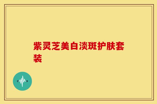 紫灵芝美白淡斑护肤套装 紫灵芝美白淡斑护肤套装