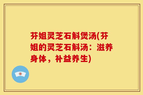 芬姐灵芝石斛煲汤(芬姐的灵芝石斛汤:滋养身体,补益养生) 芬姐灵芝石斛煲汤(芬姐的灵芝石斛汤:滋养身体,补益养生)