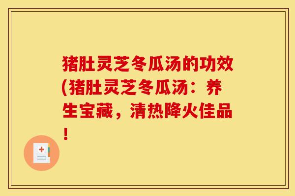 猪肚灵芝冬瓜汤的功效(猪肚灵芝冬瓜汤:养生宝藏,清热降火佳品! 猪肚灵芝冬瓜汤的功效(猪肚灵芝冬瓜汤:养生宝藏,清热降火佳品!