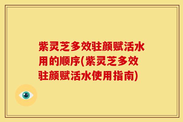 紫灵芝多效驻颜赋活水用的顺序(紫灵芝多效驻颜赋活水使用指南) 紫灵芝多效驻颜赋活水用的顺序(紫灵芝多效驻颜赋活水使用指南)