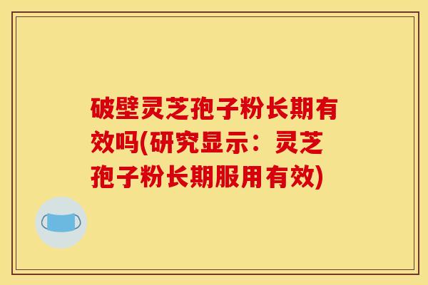 破壁灵芝孢子粉长期有效吗(研究显示：灵芝孢子粉长期服用有效)
