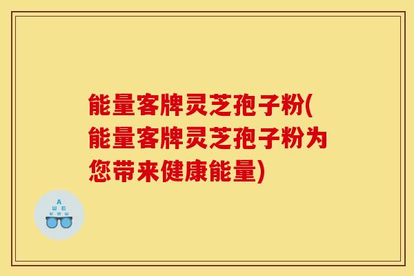 能量客牌灵芝孢子粉(能量客牌灵芝孢子粉为您带来健康能量) 能量客牌灵芝孢子粉(能量客牌灵芝孢子粉为您带来健康能量)