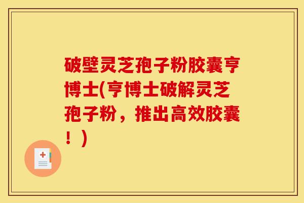 破壁灵芝孢子粉胶囊亨博士(亨博士破解灵芝孢子粉,推出高效胶囊!) 破壁灵芝孢子粉胶囊亨博士(亨博士破解灵芝孢子粉,推出高效胶囊!)