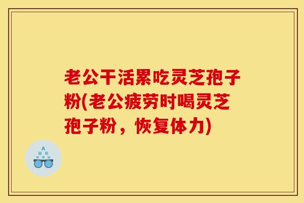 老公干活累吃灵芝孢子粉(老公疲劳时喝灵芝孢子粉，恢复体力)