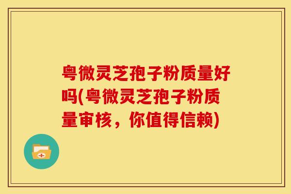 粤微灵芝孢子粉质量好吗(粤微灵芝孢子粉质量审核,你值得信赖) 粤微灵芝孢子粉质量好吗(粤微灵芝孢子粉质量审核,你值得信赖)