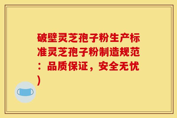 破壁灵芝孢子粉生产标准灵芝孢子粉制造规范:品质保证,安全无忧) 破壁灵芝孢子粉生产标准灵芝孢子粉制造规范:品质保证,安全无忧)