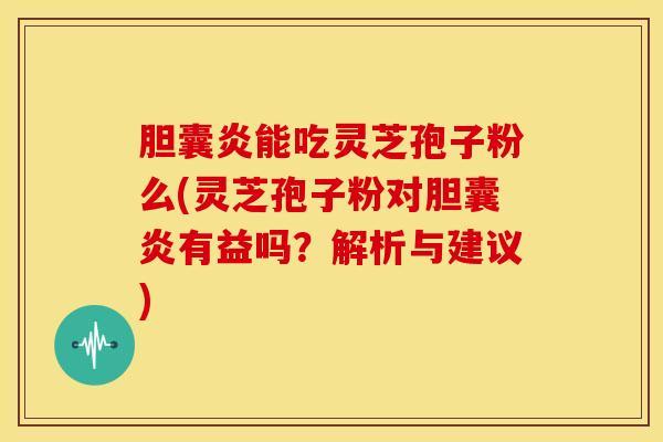 胆囊炎能吃灵芝孢子粉么(灵芝孢子粉对胆囊炎有益吗?解析与建议) 胆囊炎能吃灵芝孢子粉么(灵芝孢子粉对胆囊炎有益吗?解析与建议)