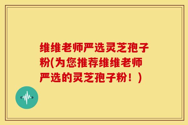 维维老师严选灵芝孢子粉(为您推荐维维老师严选的灵芝孢子粉!) 维维老师严选灵芝孢子粉(为您推荐维维老师严选的灵芝孢子粉!)