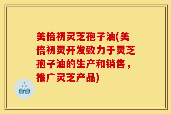 美倍初灵芝孢子油(美倍初灵开发致力于灵芝孢子油的生产和销售,推广灵芝产品) 美倍初灵芝孢子油(美倍初灵开发致力于灵芝孢子油的生产和销售,推广灵芝产品)