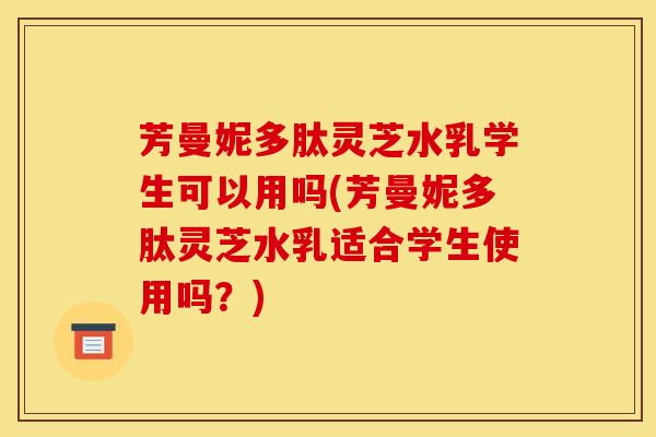 芳曼妮多肽灵芝水乳学生可以用吗(芳曼妮多肽灵芝水乳适合学生使用吗？)