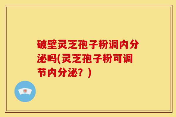 破壁灵芝孢子粉调内分泌吗(灵芝孢子粉可调节内分泌?) 破壁灵芝孢子粉调内分泌吗(灵芝孢子粉可调节内分泌?)