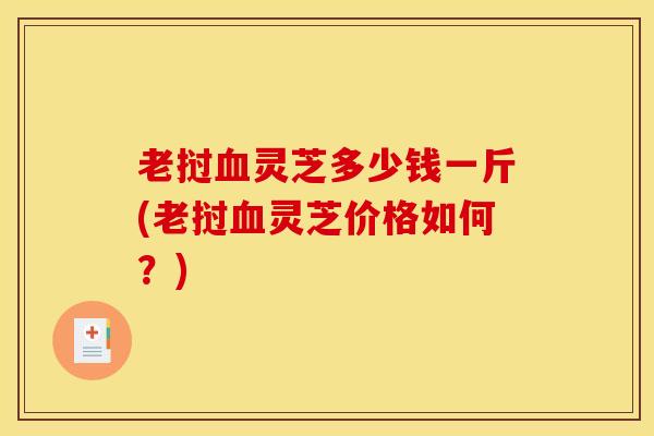 老挝灵芝多少钱一斤(老挝灵芝价格如何?) 老挝灵芝多少钱一斤(老挝灵芝价格如何?)