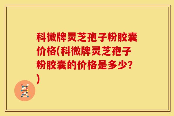科微牌灵芝孢子粉胶囊价格(科微牌灵芝孢子粉胶囊的价格是多少？)
