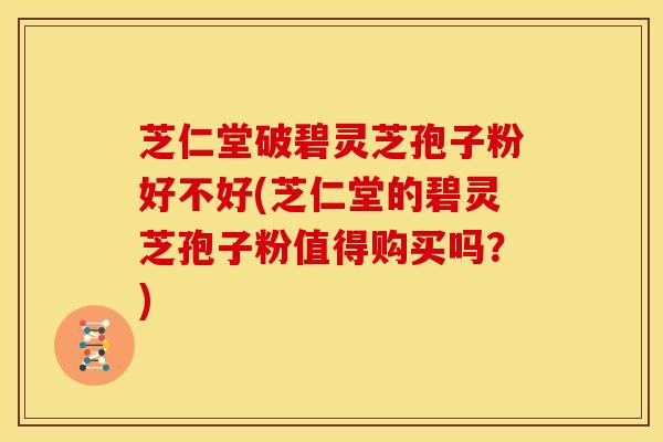芝仁堂破碧灵芝孢子粉好不好(芝仁堂的碧灵芝孢子粉值得购买吗?) 芝仁堂破碧灵芝孢子粉好不好(芝仁堂的碧灵芝孢子粉值得购买吗?)