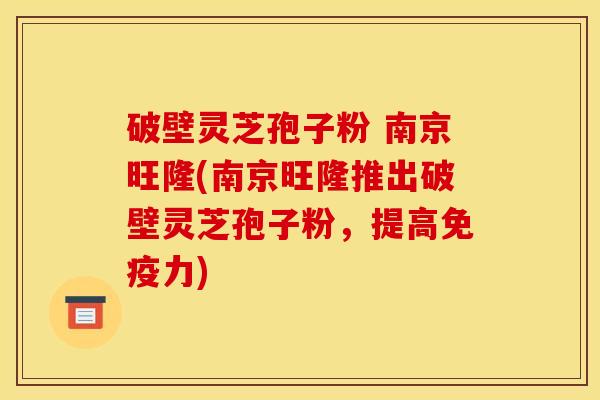 破壁灵芝孢子粉 南京旺隆(南京旺隆推出破壁灵芝孢子粉,提高免疫力) 破壁灵芝孢子粉 南京旺隆(南京旺隆推出破壁灵芝孢子粉,提高免疫力)