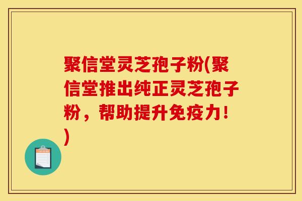 聚信堂灵芝孢子粉(聚信堂推出纯正灵芝孢子粉,帮助提升免疫力!) 聚信堂灵芝孢子粉(聚信堂推出纯正灵芝孢子粉,帮助提升免疫力!)