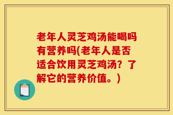 老年人灵芝鸡汤能喝吗有营养吗(老年人是否适合饮用灵芝鸡汤?了解它的营养价值。) 老年人灵芝鸡汤能喝吗有营养吗(老年人是否适合饮用灵芝鸡汤?了解它的营养价值。)