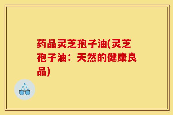 药品灵芝孢子油(灵芝孢子油:天然的健康良品) 药品灵芝孢子油(灵芝孢子油:天然的健康良品)