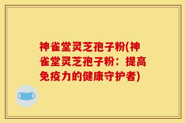 神雀堂灵芝孢子粉(神雀堂灵芝孢子粉:提高免疫力的健康守护者) 神雀堂灵芝孢子粉(神雀堂灵芝孢子粉:提高免疫力的健康守护者)