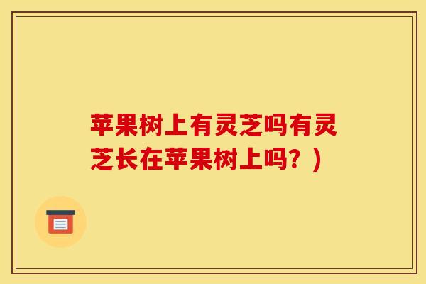苹果树上有灵芝吗有灵芝长在苹果树上吗?) 苹果树上有灵芝吗有灵芝长在苹果树上吗?)
