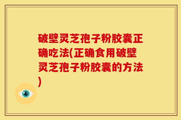 破壁灵芝孢子粉胶囊正确吃法(正确食用破壁灵芝孢子粉胶囊的方法)