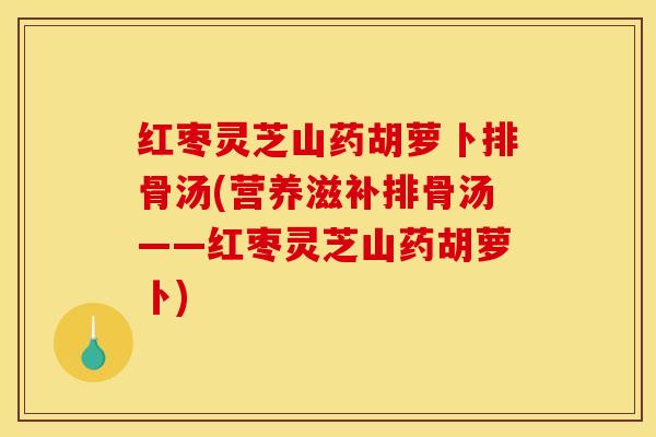 红枣灵芝山药胡萝卜排骨汤(营养滋补排骨汤——红枣灵芝山药胡萝卜) 红枣灵芝山药胡萝卜排骨汤(营养滋补排骨汤——红枣灵芝山药胡萝卜)