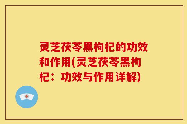 灵芝茯苓黑枸杞的功效和作用(灵芝茯苓黑枸杞:功效与作用详解) 灵芝茯苓黑枸杞的功效和作用(灵芝茯苓黑枸杞:功效与作用详解)