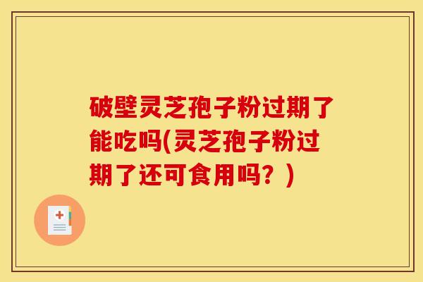 破壁灵芝孢子粉过期了能吃吗(灵芝孢子粉过期了还可食用吗？)