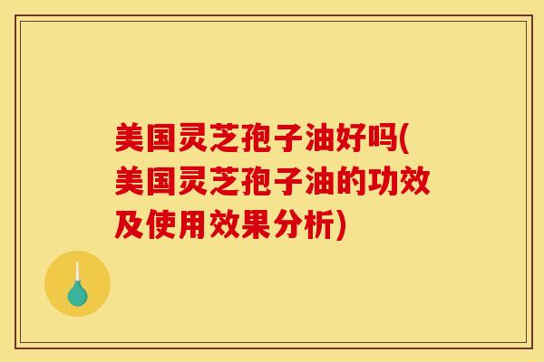 美国灵芝孢子油好吗(美国灵芝孢子油的功效及使用效果分析)