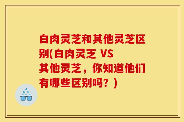白肉灵芝和其他灵芝区别(白肉灵芝 VS 其他灵芝,你知道他们有哪些区别吗?) 白肉灵芝和其他灵芝区别(白肉灵芝 VS 其他灵芝,你知道他们有哪些区别吗?)