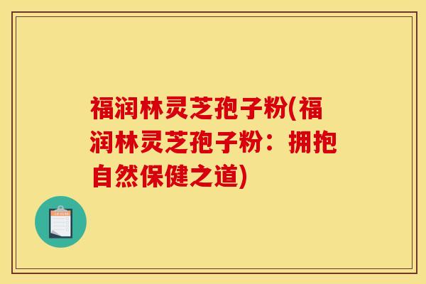 福润林灵芝孢子粉(福润林灵芝孢子粉:拥抱自然保健之道) 福润林灵芝孢子粉(福润林灵芝孢子粉:拥抱自然保健之道)