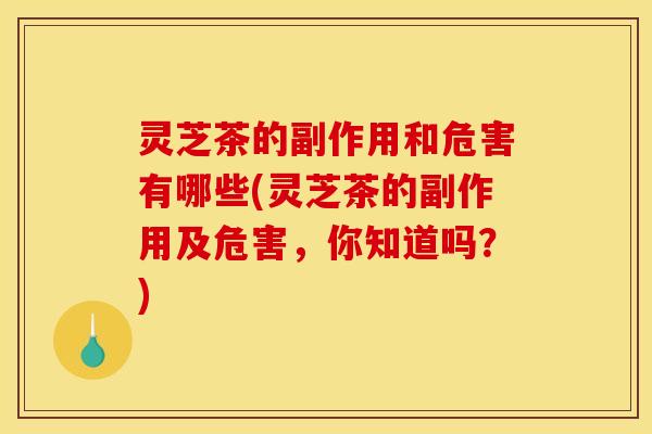 灵芝茶的副作用和危害有哪些(灵芝茶的副作用及危害,你知道吗?) 灵芝茶的副作用和危害有哪些(灵芝茶的副作用及危害,你知道吗?)