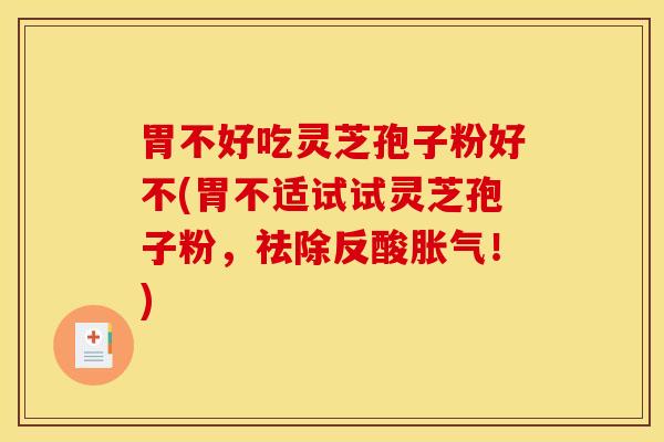 胃不好吃灵芝孢子粉好不(胃不适试试灵芝孢子粉,祛除反酸胀气!) 胃不好吃灵芝孢子粉好不(胃不适试试灵芝孢子粉,祛除反酸胀气!)