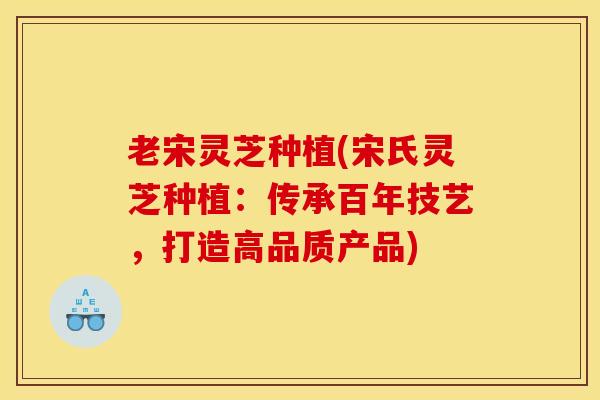 老宋灵芝种植(宋氏灵芝种植:传承百年技艺,打造高品质产品) 老宋灵芝种植(宋氏灵芝种植:传承百年技艺,打造高品质产品)
