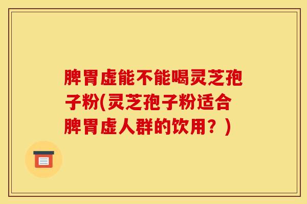 脾胃虚能不能喝灵芝孢子粉(灵芝孢子粉适合脾胃虚人群的饮用?) 脾胃虚能不能喝灵芝孢子粉(灵芝孢子粉适合脾胃虚人群的饮用?)