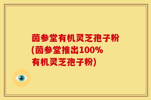 茵参堂有机灵芝孢子粉(茵参堂推出100%有机灵芝孢子粉) 茵参堂有机灵芝孢子粉(茵参堂推出100%有机灵芝孢子粉)