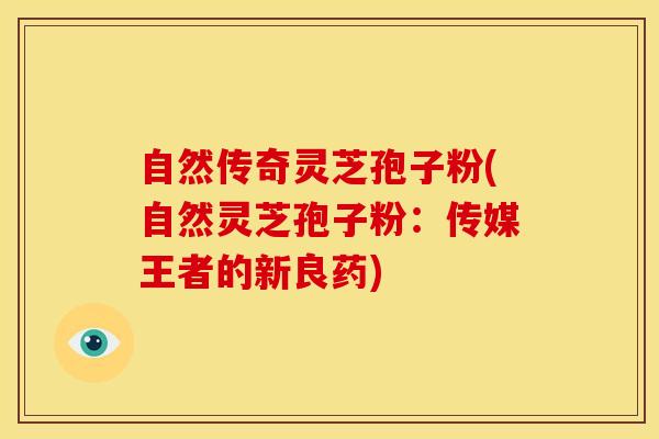 自然传奇灵芝孢子粉(自然灵芝孢子粉：传媒王者的新良药)